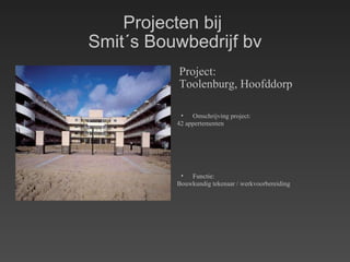 Projecten bij  Smit´s Bouwbedrijf bv Project: Toolenburg, Hoofddorp Omschrijving project: 42 appertementen Functie: Bouwkundig tekenaar / werkvoorbereiding 