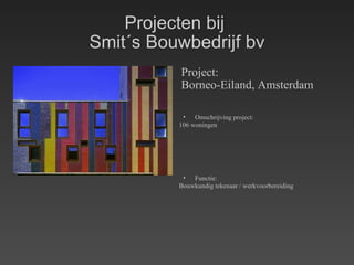Projecten bij  Smit´s Bouwbedrijf bv Project: Borneo-Eiland, Amsterdam Omschrijving project: 106 woningen Functie: Bouwkundig tekenaar / werkvoorbereiding 