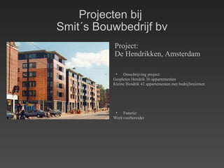Projecten bij  Smit´s Bouwbedrijf bv Project: De Hendrikken, Amsterdam Omschrijving project: Gespleten Hendrik 36 appartementen Kleine Hendrik 42 appartementen met bedrijfsruimten  Functie: Werkvoorbereider 