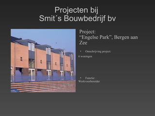 Projecten bij  Smit´s Bouwbedrijf bv Project: “ Engelse Park”, Bergen aan Zee Omschrijving project: 6 woningen   Functie: Werkvoorbereider 