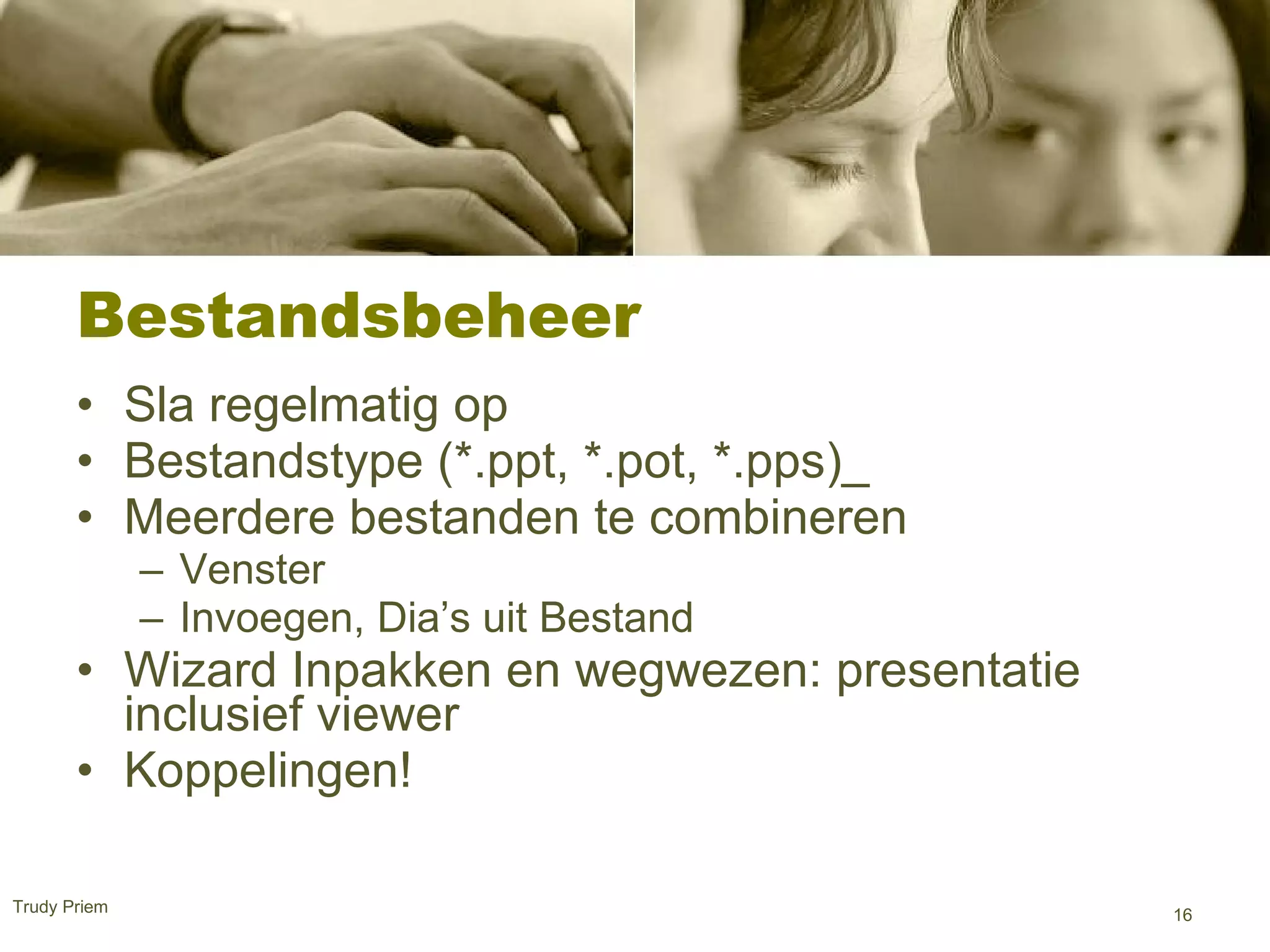 Bestandsbeheer  Sla regelmatig op  Bestandstype (*.ppt, *.pot, *.pps)_ Meerdere bestanden te combineren  Venster Invoegen, Dia’s uit Bestand Wizard Inpakken en wegwezen: presentatie inclusief viewer  Koppelingen!  Trudy Priem  
