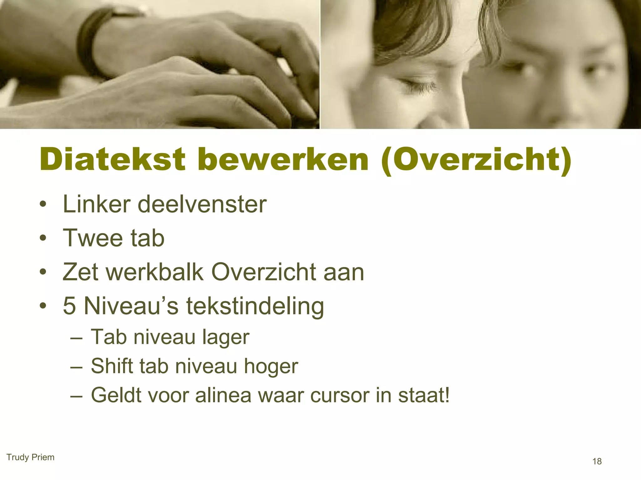 Diatekst bewerken (Overzicht) Linker deelvenster  Twee tab  Zet werkbalk Overzicht aan  5 Niveau’s tekstindeling Tab niveau lager  Shift tab niveau hoger Geldt voor alinea waar cursor in staat! Trudy Priem  