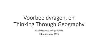 Voorbeeldvragen, en
Thinking Through Geography
Vakdidactiek aardrijkskunde
24 september 2015
 