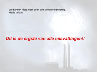 Dit is de ergste van alle misvattingen!! We kunnen niets meer doen aan klimaatverandering. Het is te laat! 