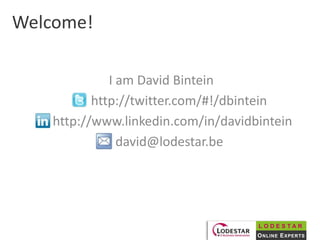 Welcome! I am David Bintein       http://twitter.com/#!/dbintein        http://www.linkedin.com/in/davidbintein      david@lodestar.be 