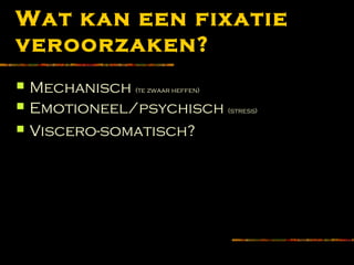 Wat kan een fixatie
veroorzaken?
 Mechanisch (te zwaar heffen)
 Emotioneel/psychisch (stress)
 Viscero-somatisch?
 