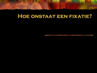 Hoe onstaat een fixatie?
 