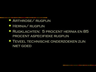  Arthrose/ rugpijn
 Hernia/ rugpijn
 Rugklachten: 5 procent hernia en 85
procent aspecifieke rugpijn
 Teveel technische onderzoeken zijn
niet goed
 