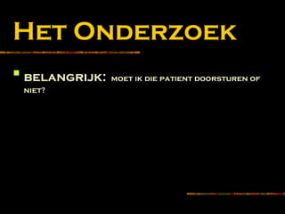 Het Onderzoek

belangrijk: moet ik die patient doorsturen of
niet?
 