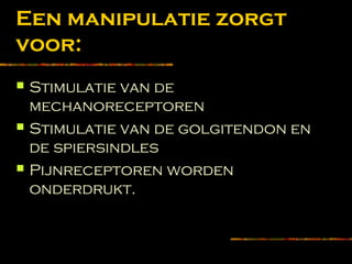 Een manipulatie zorgt
voor:
 Stimulatie van de
mechanoreceptoren
 Stimulatie van de golgitendon en
de spiersindles
 Pijnreceptoren worden
onderdrukt.
 
