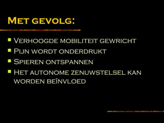 Met gevolg:
 Verhoogde mobiliteit gewricht
 Pijn wordt onderdrukt
 Spieren ontspannen
 Het autonome zenuwstelsel kan
worden beïnvloed
 
