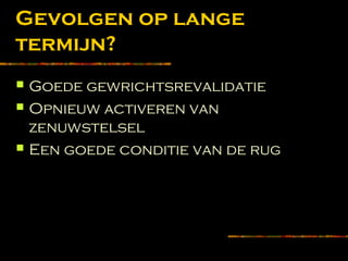 Gevolgen op lange
termijn?
 Goede gewrichtsrevalidatie
 Opnieuw activeren van
zenuwstelsel
 Een goede conditie van de rug
 