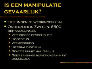 Is een manipulatie
gevaarlijk?
 Er kunnen bijwerkingen zijn
 Onderzoek in Zweden: 6500
behandelingen
 Verhoogde gevoeligheid
 Hoofdpijn
 Vermoeidheid
 Uitstralende pijn
 Reactie duurt max. 24 uur
 Geen ernstige bijwerkingen in dit
onderzoek
 