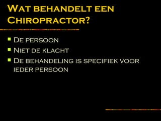 Wat behandelt een
Chiropractor?
 De persoon
 Niet de klacht
 De behandeling is specifiek voor
ieder persoon
 