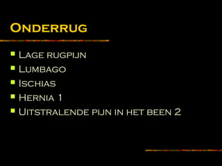 Onderrug
 Lage rugpijn
 Lumbago
 Ischias
 Hernia 1
 Uitstralende pijn in het been 2
 