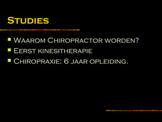 Studies
 Waarom Chiropractor worden?
 Eerst kinesitherapie
 Chiropraxie: 6 jaar opleiding.
 