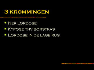 3 krommingen
 Nek lordose
 Kyfose thv borstkas
 Lordose in de lage rug
 