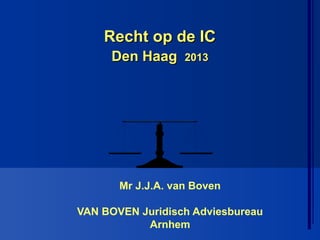 Recht op de IC
     Den Haag      2013




       Mr J.J.A. van Boven

VAN BOVEN Juridisch Adviesbureau
           Arnhem
 