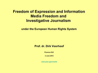 Freedom of Expression and Information
Media Freedom and
Investigative Journalism
under the European Human Rights System
Prof. dr. Dirk Voorhoof
Florence EUI
2 June 2014
www.psw.ugent.be/dv
 