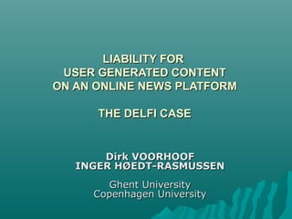 LIABILITY FORLIABILITY FOR
USER GENERATED CONTENTUSER GENERATED CONTENT
ON AN ONLINE NEWS PLATFORMON AN ONLINE NEWS PLATFORM
THE DELFI CASETHE DELFI CASE
Dirk VOORHOOFDirk VOORHOOF
INGER HØEDT-RASMUSSENINGER HØEDT-RASMUSSEN
Ghent UniversityGhent University
Copenhagen UniversityCopenhagen University
 