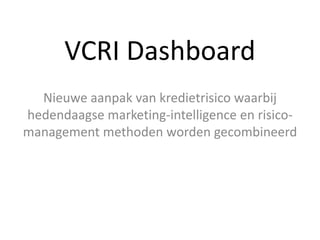 VCRI Dashboard
  Nieuwe aanpak van kredietrisico waarbij
hedendaagse marketing-intelligence en risico-
management methoden worden gecombineerd
 
