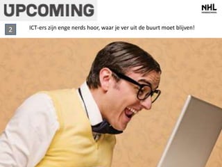 ICT-ers 2 zijn enge nerds hoor, waar je ver uit de buurt moet blijven! 
 