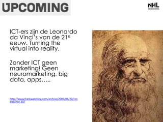ICT-ers zijn de Leonardo 
da Vinci’s van de 21e 
eeuw. Turning the 
virtual into reality. 
Zonder ICT geen 
marketing! Geen 
neuromarketing, big 
data, apps….. 
http://www.frankwatching.com/archive/2007/04/20/ren 
aissance-20/ 
 