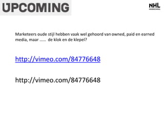 Marketeers oude stijl hebben vaak wel gehoord van owned, paid en earned 
media, maar …… de klok en de klepel? 
http://vimeo.com/84776648 
http://vimeo.com/84776648 
 