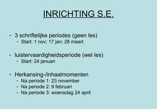 INRICHTING S.E. 3 schriftelijke periodes (geen les) Start: 1 nov; 17 jan; 28 maart luistervaardigheidsperiode (wel les) Start: 24 januari Herkansing-/inhaalmomenten  Na periode 1: 23 november Na periode 2: 9 februari Na periode 3: woensdag 24 april 