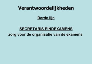 Verantwoordelijkheden Derde lijn SECRETARIS EINDEXAMENS zorg voor de organisatie van de examens   