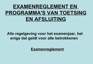 EXAMENREGLEMENT EN  PROGRAMMA'S VAN TOETSING EN AFSLUITING Alle regelgeving voor het examenjaar, het enige dat geldt voor alle betrokkenen  Examenreglement 