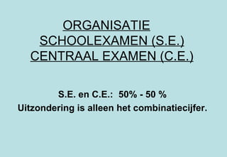 ORGANISATIE   SCHOOLEXAMEN (S.E.) CENTRAAL EXAMEN (C.E.) S.E. en C.E.:  50% - 50 %  Uitzondering is alleen het combinatiecijfer. 