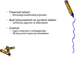 • Financieel beheer
   – Eenvoudige boekhouding bijhouden

• Bedrijfseconomisch en juridisch beheer
   – Juridische aspecten vh ondernemen

• Creatief
   – Logo’s uitwerken in uithangborden
   – 3D decoratief materiaal ontwikkelen
 