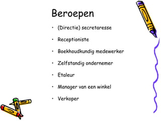 Beroepen
• (Directie) secretaresse

• Receptioniste

• Boekhoudkundig medewerker

• Zelfstandig ondernemer

• Etaleur

• Manager van een winkel

• Verkoper
 