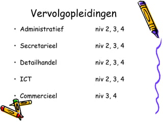 Vervolgopleidingen
• Administratief   niv 2, 3, 4

• Secretarieel     niv 2, 3, 4

• Detailhandel     niv 2, 3, 4

• ICT              niv 2, 3, 4

• Commercieel      niv 3, 4
 