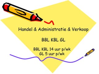 Handel & Administratie & Verkoop

          BBL KBL GL

      BBL KBL 14 uur p/wk
         GL 5 uur p/wk
 