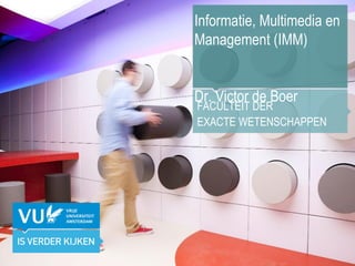 Informatie, Multimedia en Management (IMM) Dr. Victor de Boer FACULTEIT DER  EXACTE WETENSCHAPPEN 