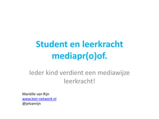 Student en leerkracht
           mediapr(o)of.
   Ieder kind verdient een mediawijze
               leerkracht!
Mariëlle van Rijn
www.leer-netwerk.nl
@jelvanrijn
 