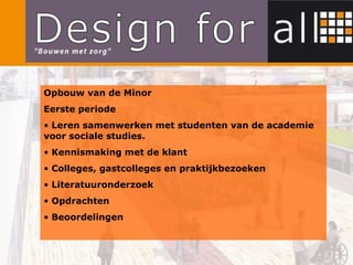 Opbouw van de Minor Eerste periode  Leren samenwerken met studenten van de academie voor sociale studies. Kennismaking met de klant Colleges, gastcolleges en praktijkbezoeken Literatuuronderzoek Opdrachten Beoordelingen 