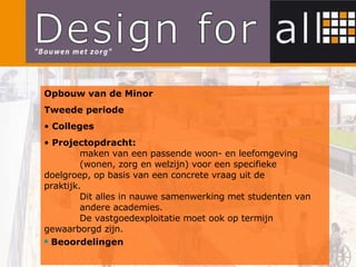 Opbouw van de Minor Tweede periode Colleges Projectopdracht: maken van een passende woon- en leefomgeving  (wonen, zorg en welzijn) voor een specifieke  doelgroep, op basis van een concrete vraag uit de  praktijk. Dit alles in nauwe samenwerking met studenten van  andere academies. De vastgoedexploitatie moet ook op termijn  gewaarborgd zijn. Beoordelingen 