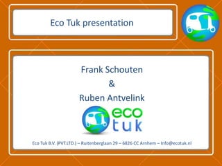 Eco Tuk presentation Frank Schouten & Ruben Antvelink Eco Tuk B.V. (PVT.LTD.) – Ruitenberglaan 29 – 6826 CC Arnhem – Info@ecotuk.nl 
