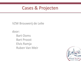 Cases & Projecten VZW Brouwerij de Lelie door: 	Bart Ooms 	Bart Proost 	Elvis Ramja 	Ruben Van Meir 