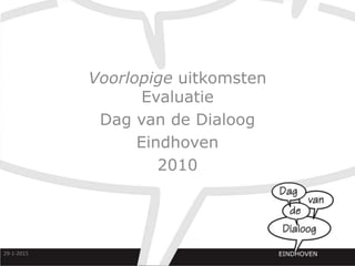 Voorlopige uitkomsten
Evaluatie
Dag van de Dialoog
Eindhoven
2010
29-1-2015
 