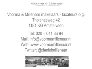 Voorma & Millenaar makelaars - taxateurs o.g.
Tholenseweg 42
1181 KG Amstelveen
Tel: 020 – 641 86 94
Mail: info@voormamillenaar.nl
Web: www.voormamillenaar.nl
Twitter: @danielmillenaar
 