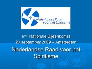 88steste
Nationale BijeenkomstNationale Bijeenkomst
20 september 2009 – Amsterdam20 september 2009 – Amsterdam
Nederlandse Raad voor hetNederlandse Raad voor het
SpiritismeSpiritisme
 