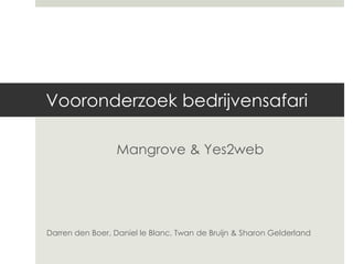 Vooronderzoek bedrijvensafari
Mangrove & Yes2web
Darren den Boer, Daniel le Blanc, Twan de Bruijn & Sharon Gelderland
 