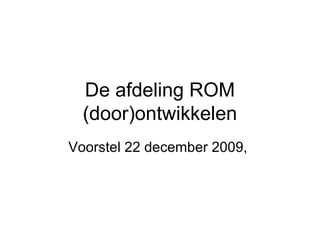 De afdeling ROM
(door)ontwikkelen
Voorstel 22 december 2009,
 