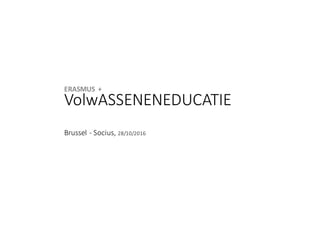 VolwASSENENEDUCATIE
Brussel	- Socius,	28/10/2016
ERASMUS	 +	
 