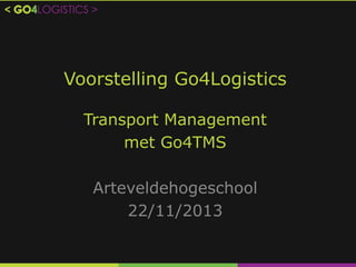 Voorstelling Go4Logistics
Transport Management
met Go4TMS
Arteveldehogeschool
22/11/2013

 
