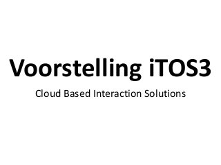 Voorstelling iTOS3
Cloud Based Interaction Solutions
 